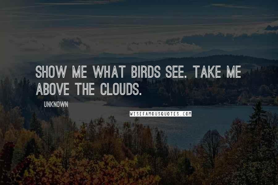 Unknown Quotes: Show me what birds see. Take me above the clouds.