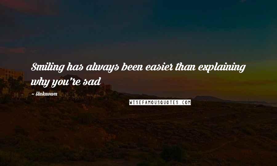 Unknown Quotes: Smiling has always been easier than explaining why you're sad