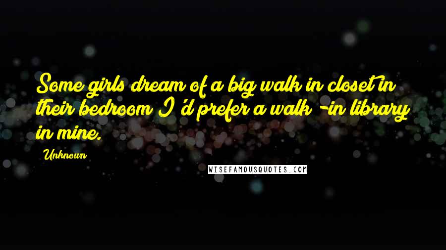 Unknown Quotes: Some girls dream of a big walk in closet in their bedroom I'd prefer a walk -in library in mine.