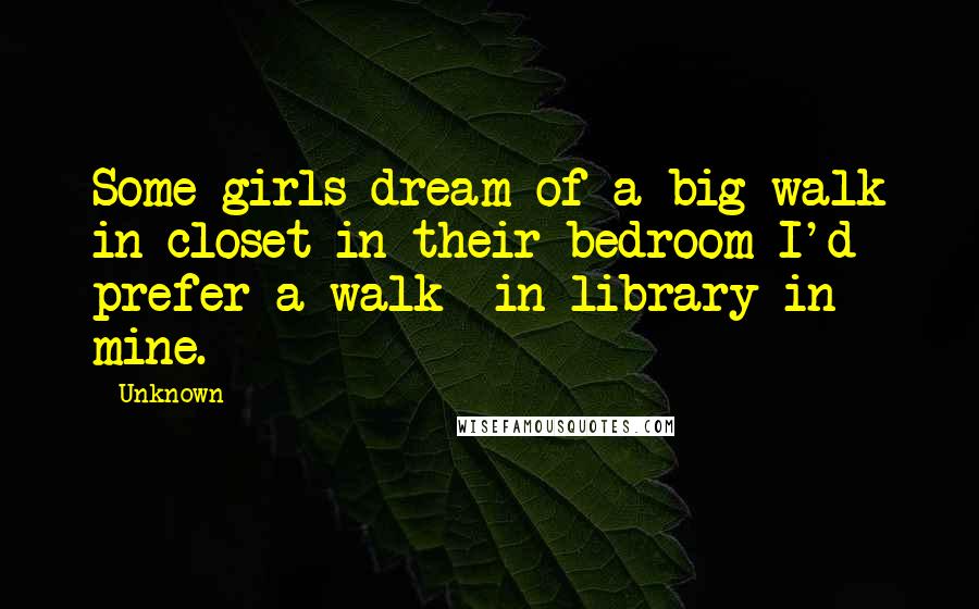 Unknown Quotes: Some girls dream of a big walk in closet in their bedroom I'd prefer a walk -in library in mine.