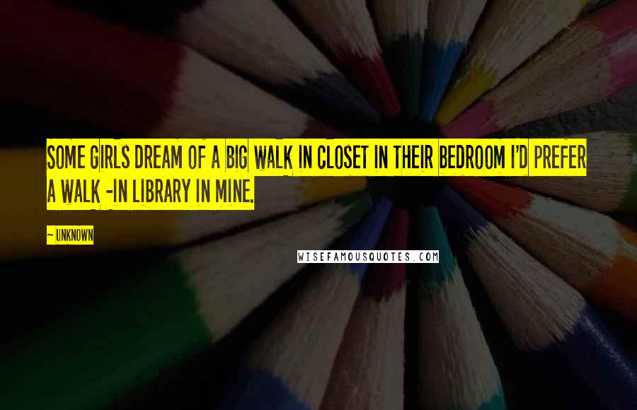 Unknown Quotes: Some girls dream of a big walk in closet in their bedroom I'd prefer a walk -in library in mine.