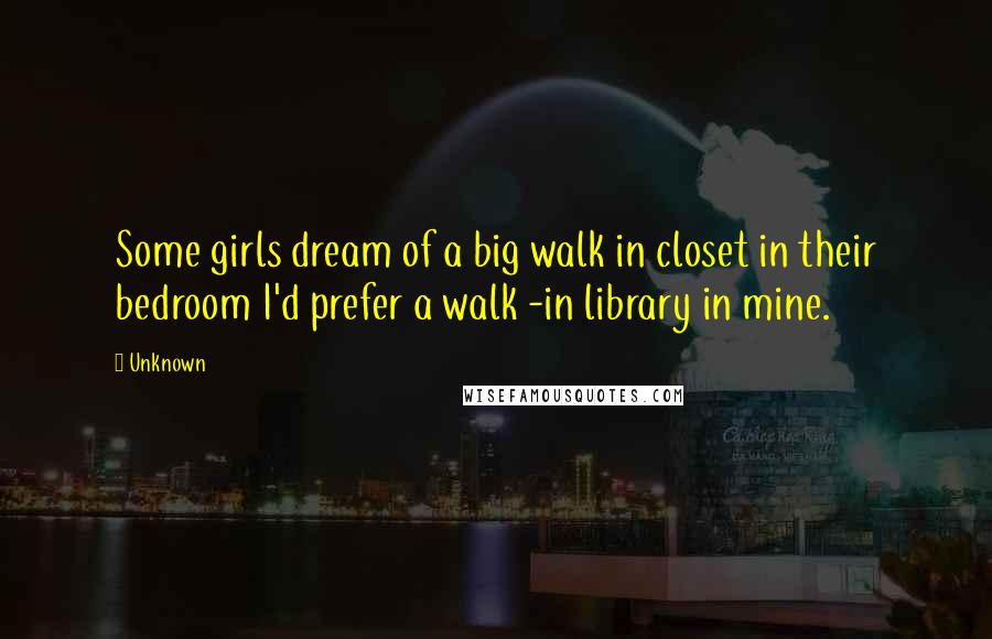 Unknown Quotes: Some girls dream of a big walk in closet in their bedroom I'd prefer a walk -in library in mine.