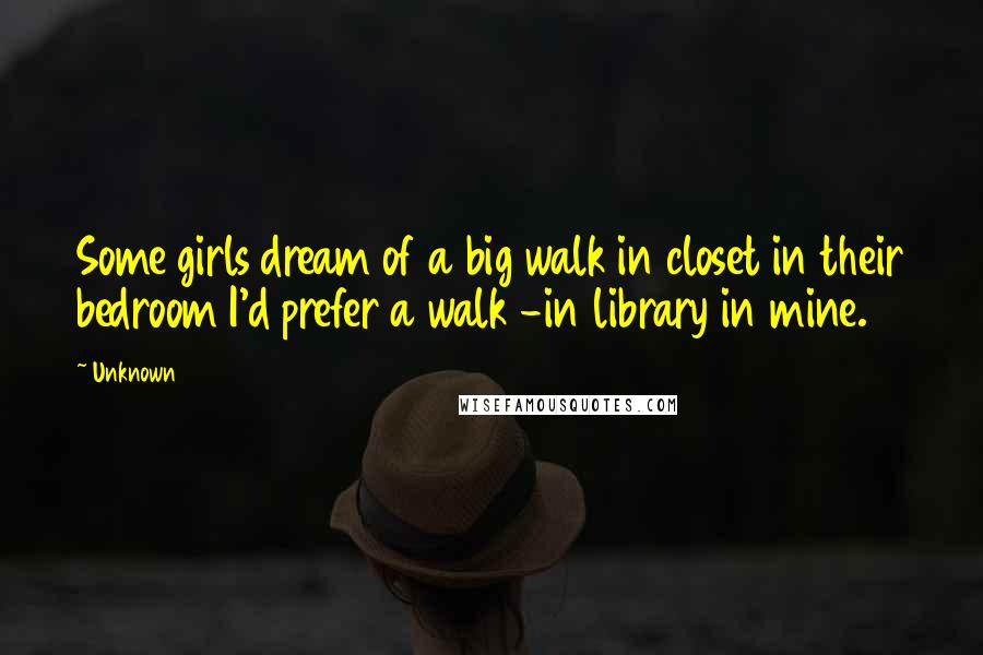 Unknown Quotes: Some girls dream of a big walk in closet in their bedroom I'd prefer a walk -in library in mine.