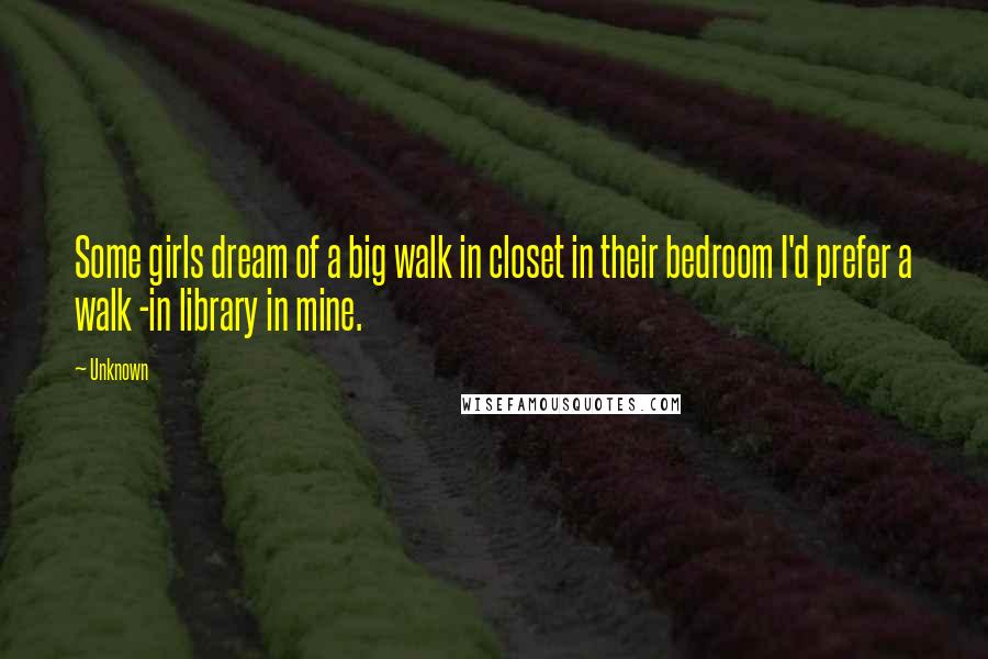 Unknown Quotes: Some girls dream of a big walk in closet in their bedroom I'd prefer a walk -in library in mine.