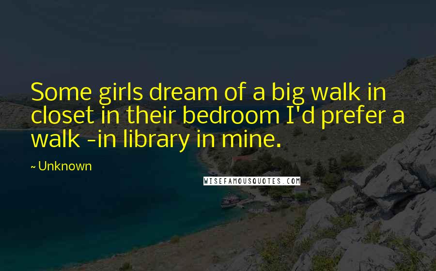 Unknown Quotes: Some girls dream of a big walk in closet in their bedroom I'd prefer a walk -in library in mine.