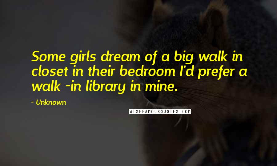 Unknown Quotes: Some girls dream of a big walk in closet in their bedroom I'd prefer a walk -in library in mine.