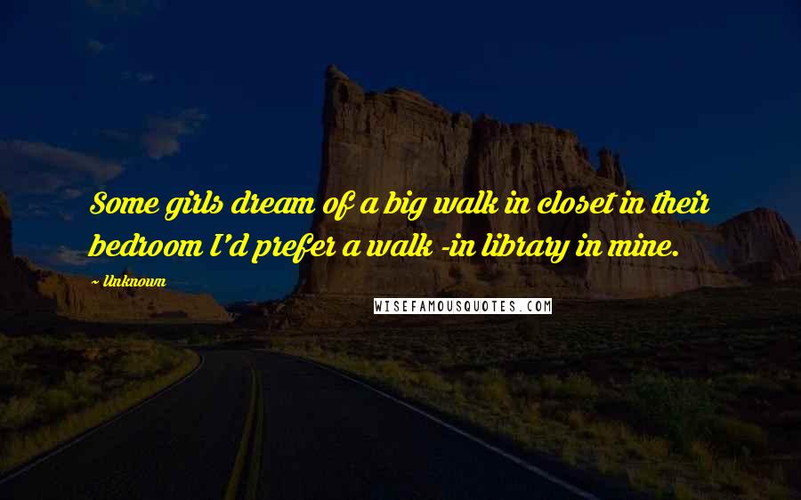 Unknown Quotes: Some girls dream of a big walk in closet in their bedroom I'd prefer a walk -in library in mine.