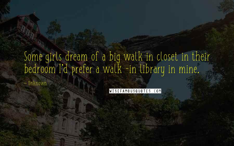 Unknown Quotes: Some girls dream of a big walk in closet in their bedroom I'd prefer a walk -in library in mine.