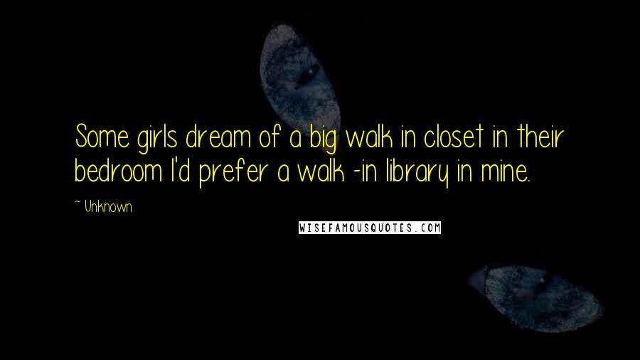 Unknown Quotes: Some girls dream of a big walk in closet in their bedroom I'd prefer a walk -in library in mine.