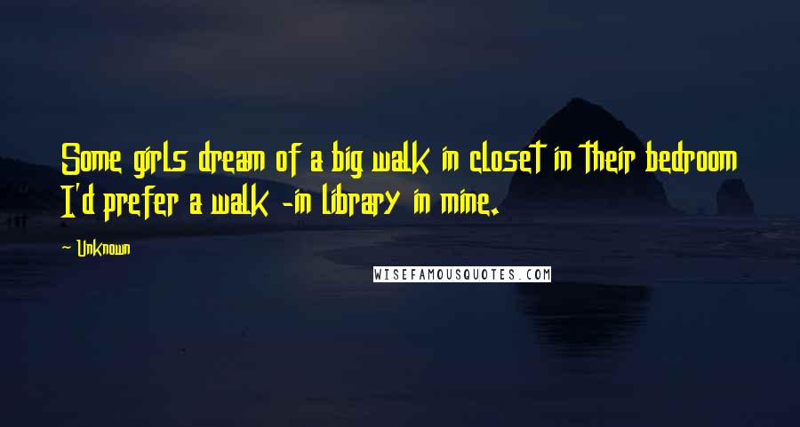 Unknown Quotes: Some girls dream of a big walk in closet in their bedroom I'd prefer a walk -in library in mine.