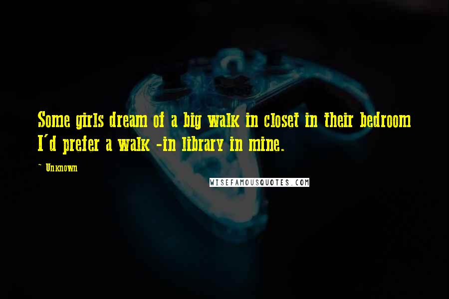 Unknown Quotes: Some girls dream of a big walk in closet in their bedroom I'd prefer a walk -in library in mine.