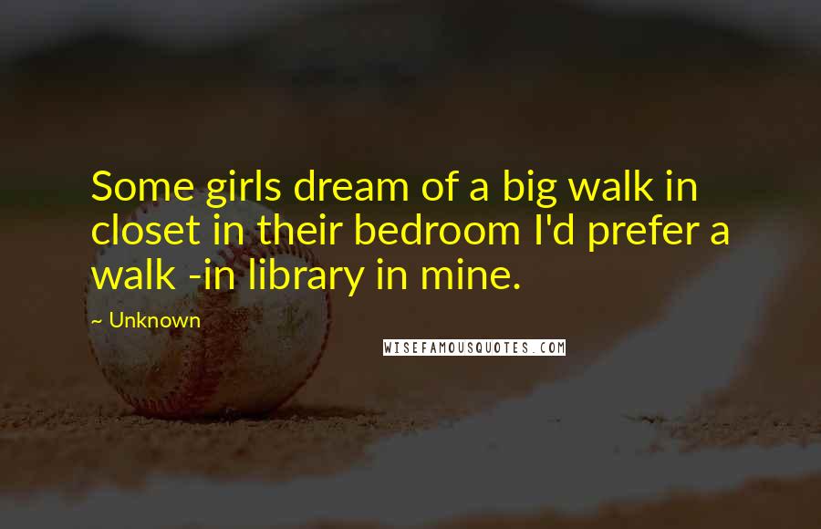 Unknown Quotes: Some girls dream of a big walk in closet in their bedroom I'd prefer a walk -in library in mine.