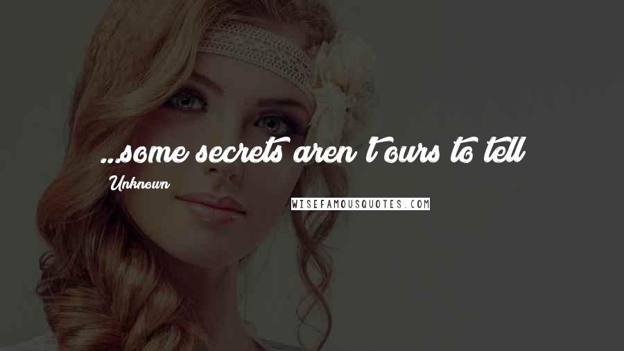 Unknown Quotes: ...some secrets aren't ours to tell