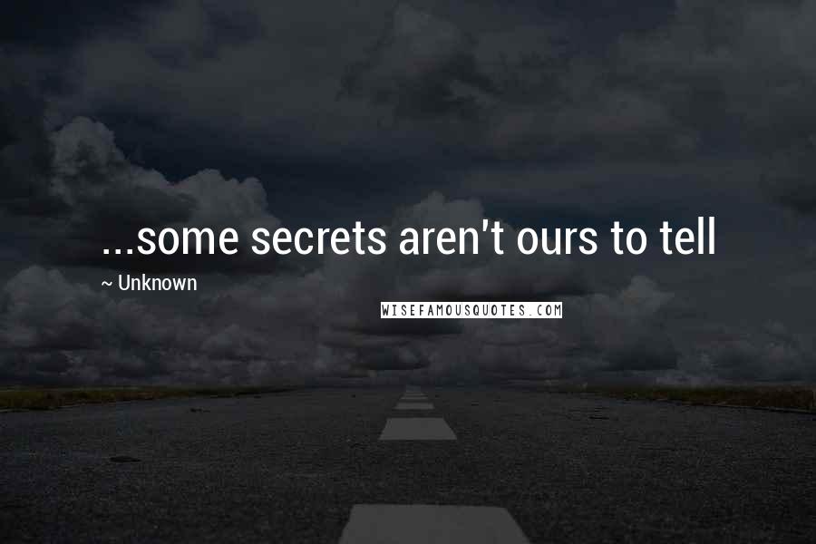 Unknown Quotes: ...some secrets aren't ours to tell