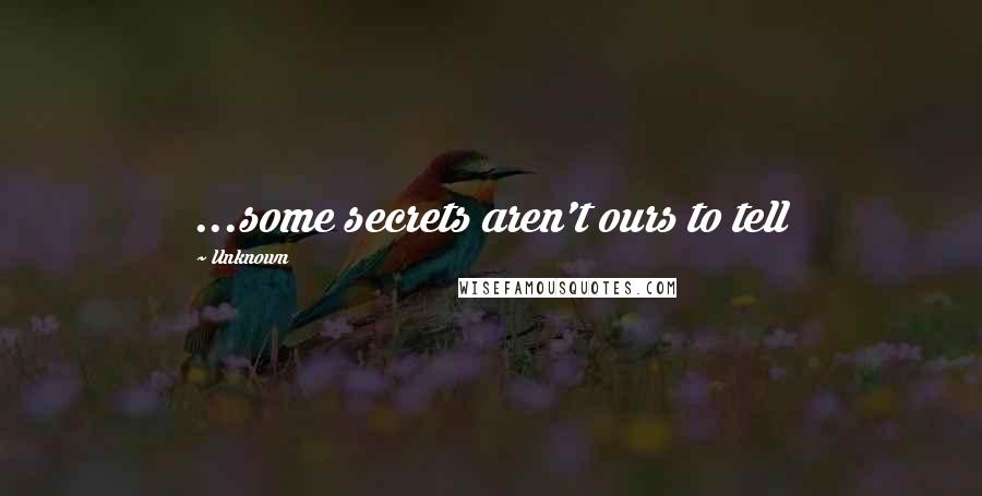 Unknown Quotes: ...some secrets aren't ours to tell