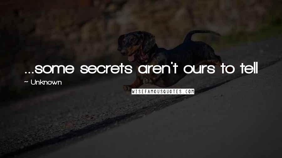 Unknown Quotes: ...some secrets aren't ours to tell