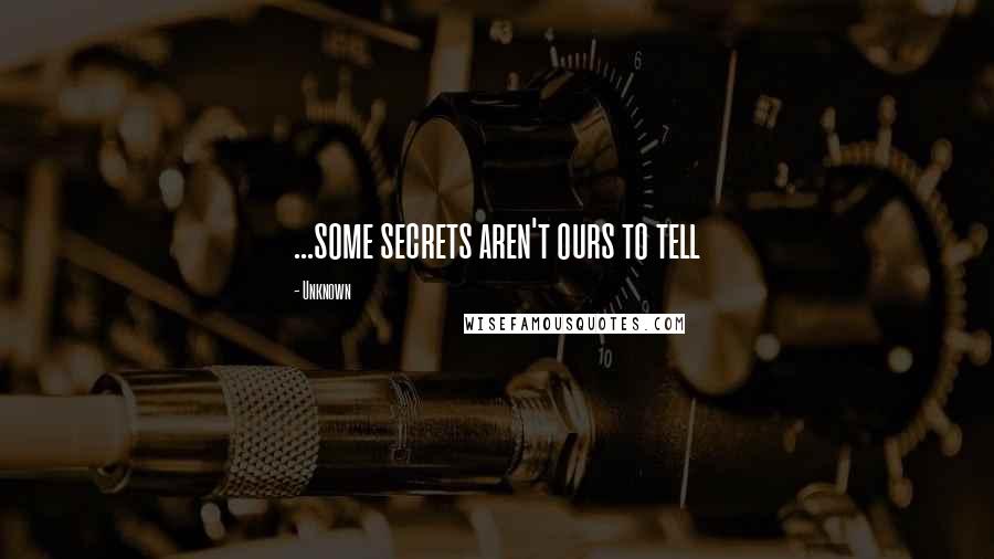 Unknown Quotes: ...some secrets aren't ours to tell