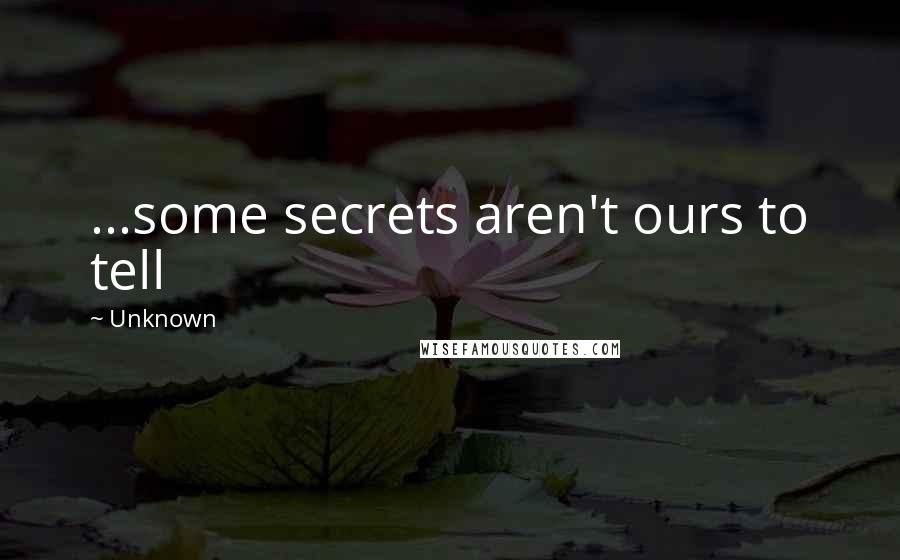 Unknown Quotes: ...some secrets aren't ours to tell