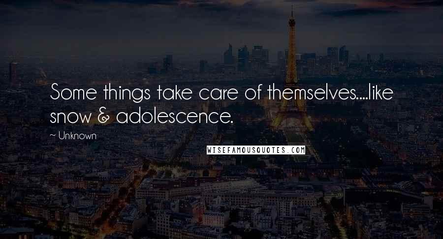 Unknown Quotes: Some things take care of themselves....like snow & adolescence.