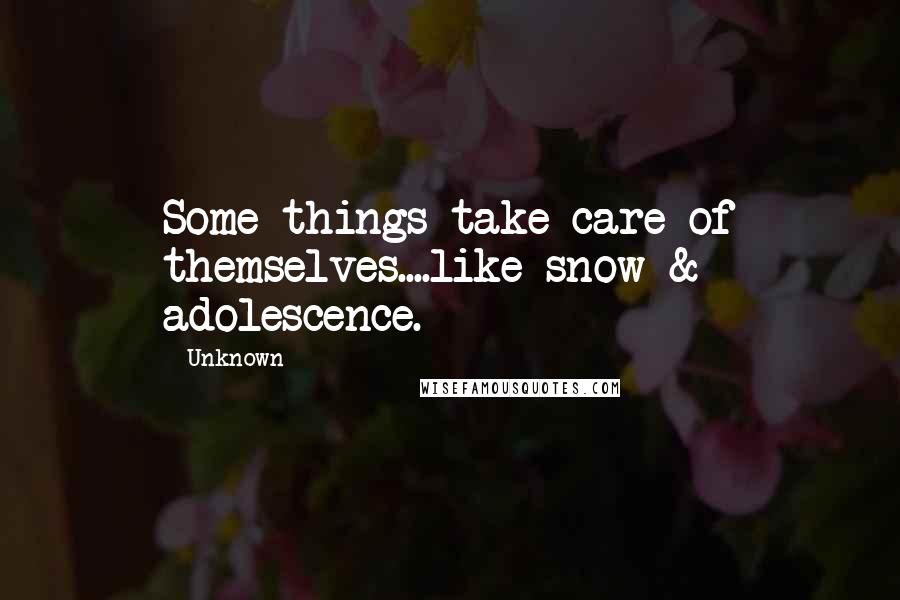 Unknown Quotes: Some things take care of themselves....like snow & adolescence.