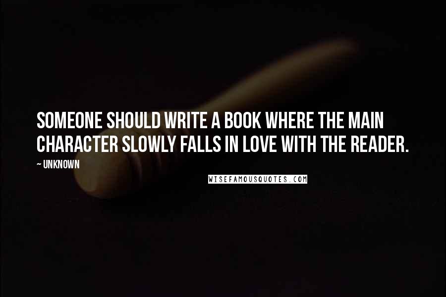 Unknown Quotes: Someone should write a book where the main character slowly falls in love with the reader.