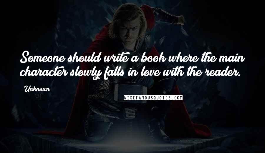 Unknown Quotes: Someone should write a book where the main character slowly falls in love with the reader.