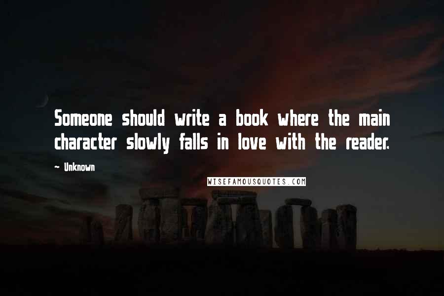 Unknown Quotes: Someone should write a book where the main character slowly falls in love with the reader.