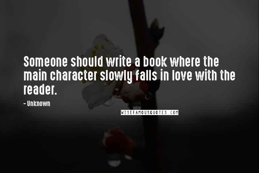 Unknown Quotes: Someone should write a book where the main character slowly falls in love with the reader.