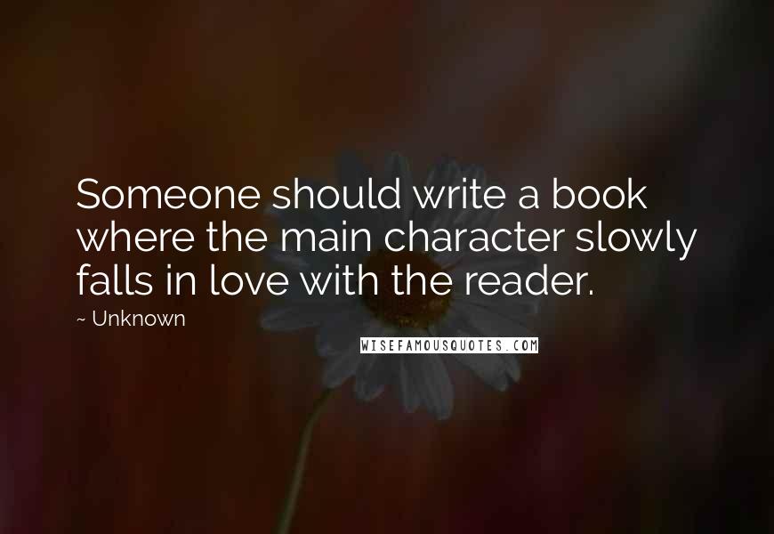 Unknown Quotes: Someone should write a book where the main character slowly falls in love with the reader.