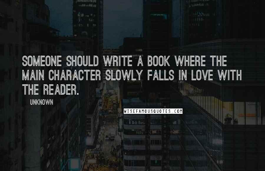 Unknown Quotes: Someone should write a book where the main character slowly falls in love with the reader.