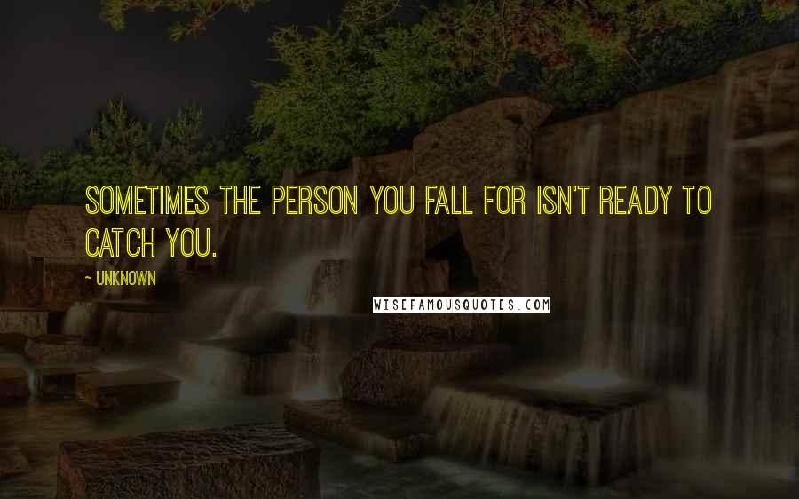 Unknown Quotes: Sometimes the person you fall for isn't ready to catch you.
