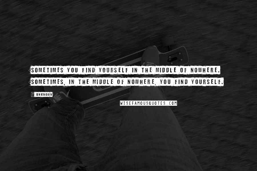 Unknown Quotes: Sometimes you find yourself in the middle of nowhere. Sometimes, in the middle of nowhere, you find yourself.