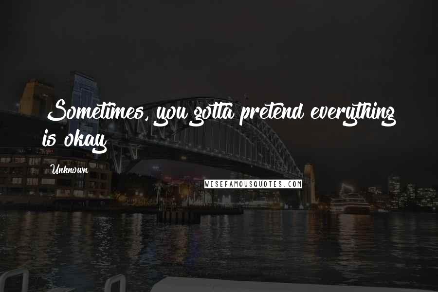 Unknown Quotes: Sometimes, you gotta pretend everything is okay