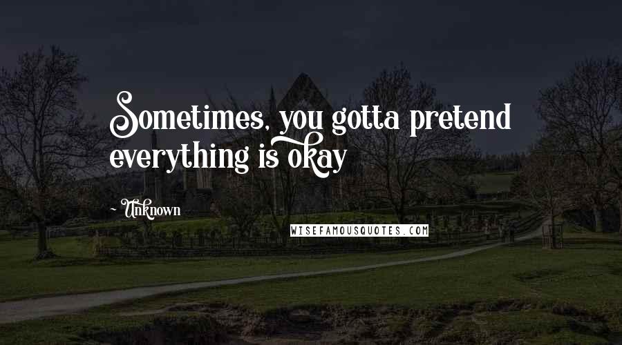 Unknown Quotes: Sometimes, you gotta pretend everything is okay