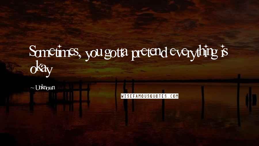 Unknown Quotes: Sometimes, you gotta pretend everything is okay