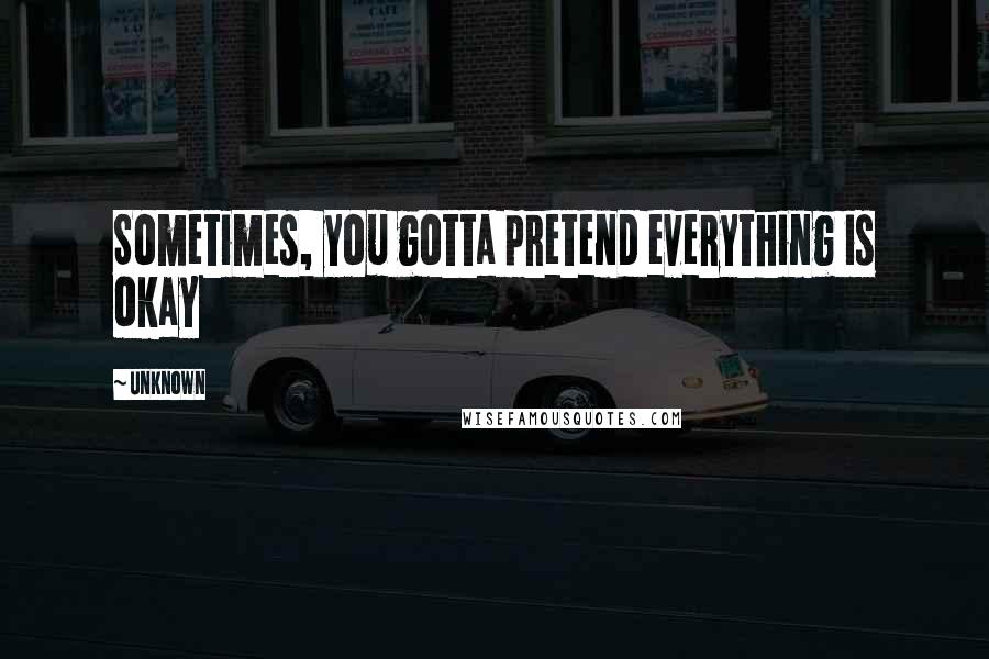 Unknown Quotes: Sometimes, you gotta pretend everything is okay
