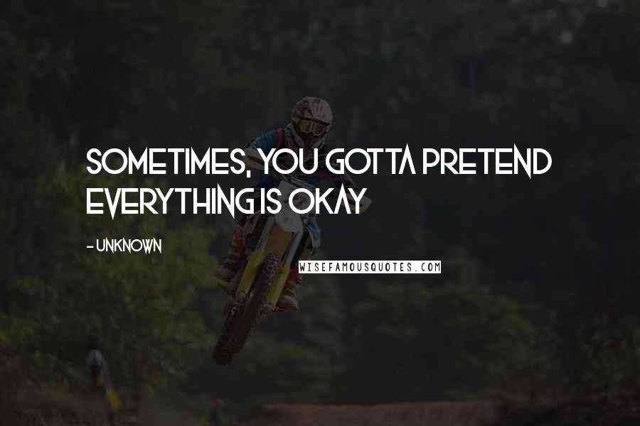 Unknown Quotes: Sometimes, you gotta pretend everything is okay