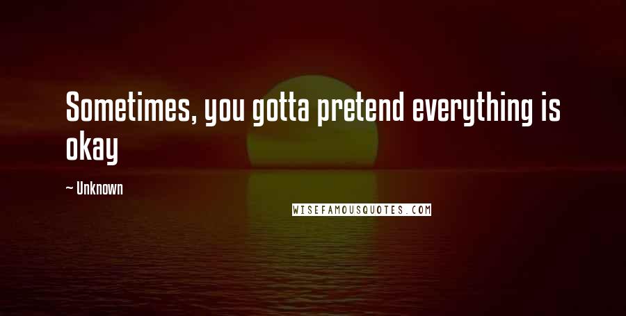 Unknown Quotes: Sometimes, you gotta pretend everything is okay