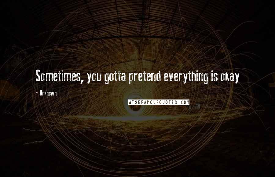 Unknown Quotes: Sometimes, you gotta pretend everything is okay