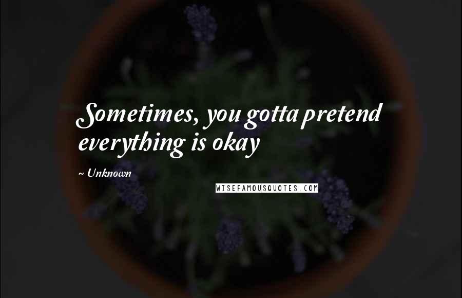 Unknown Quotes: Sometimes, you gotta pretend everything is okay