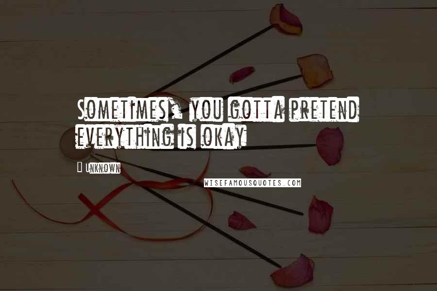 Unknown Quotes: Sometimes, you gotta pretend everything is okay