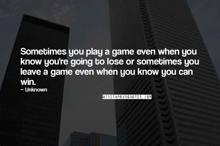 Unknown Quotes: Sometimes you play a game even when you know you're going to lose or sometimes you leave a game even when you know you can win.