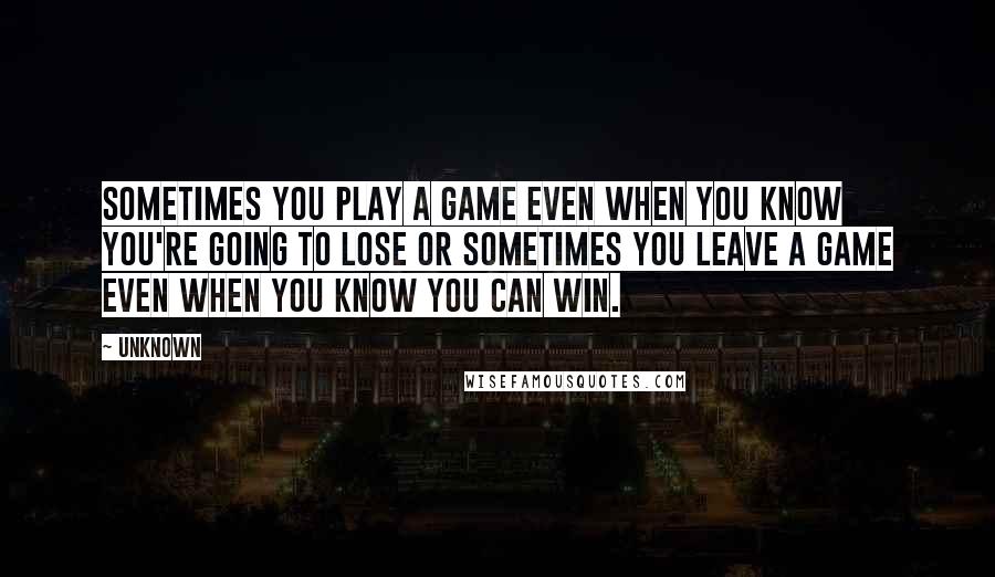 Unknown Quotes: Sometimes you play a game even when you know you're going to lose or sometimes you leave a game even when you know you can win.