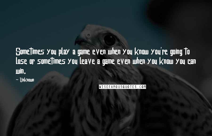 Unknown Quotes: Sometimes you play a game even when you know you're going to lose or sometimes you leave a game even when you know you can win.