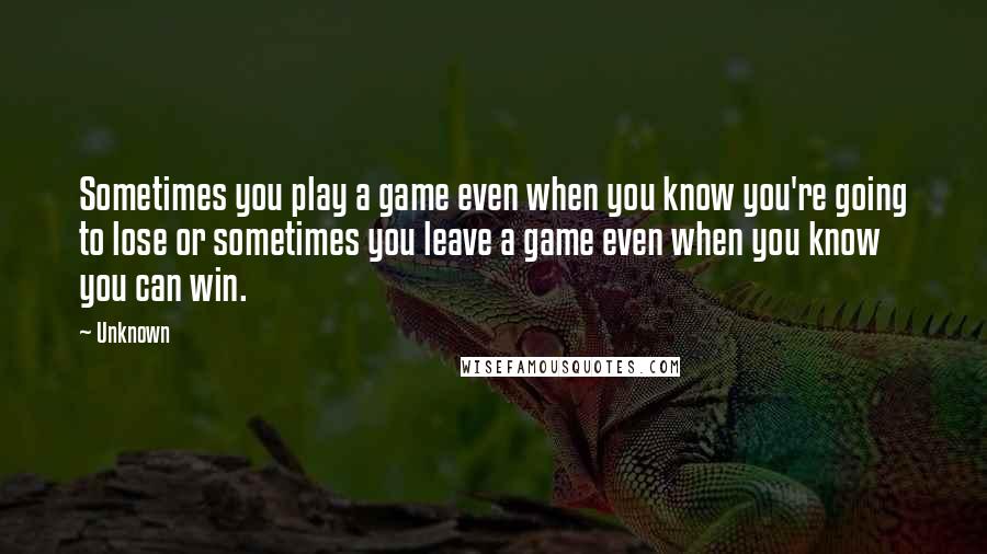 Unknown Quotes: Sometimes you play a game even when you know you're going to lose or sometimes you leave a game even when you know you can win.