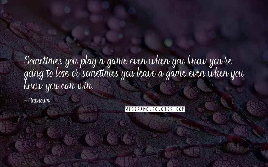 Unknown Quotes: Sometimes you play a game even when you know you're going to lose or sometimes you leave a game even when you know you can win.