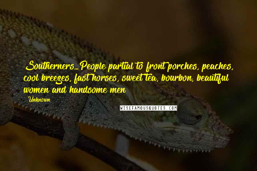 Unknown Quotes: Southerners...People partial to front porches, peaches, cool breezes, fast horses, sweet tea, bourbon, beautiful women and handsome men!