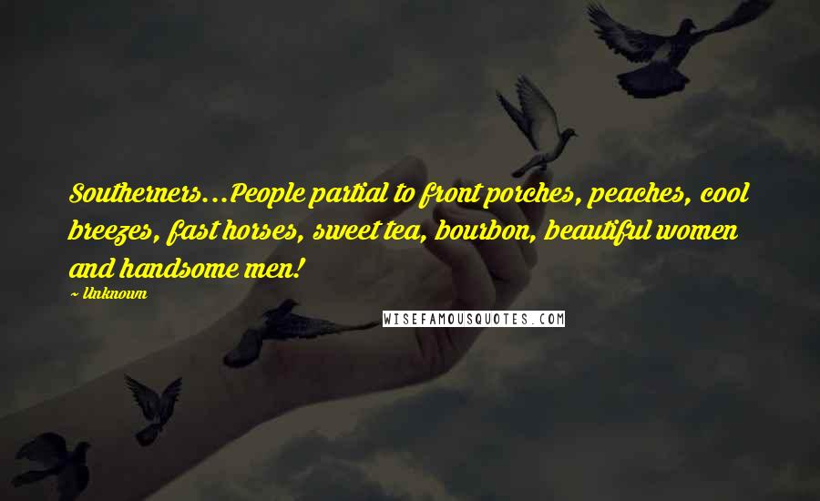 Unknown Quotes: Southerners...People partial to front porches, peaches, cool breezes, fast horses, sweet tea, bourbon, beautiful women and handsome men!