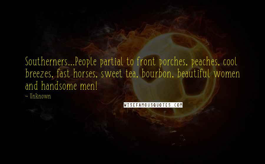 Unknown Quotes: Southerners...People partial to front porches, peaches, cool breezes, fast horses, sweet tea, bourbon, beautiful women and handsome men!
