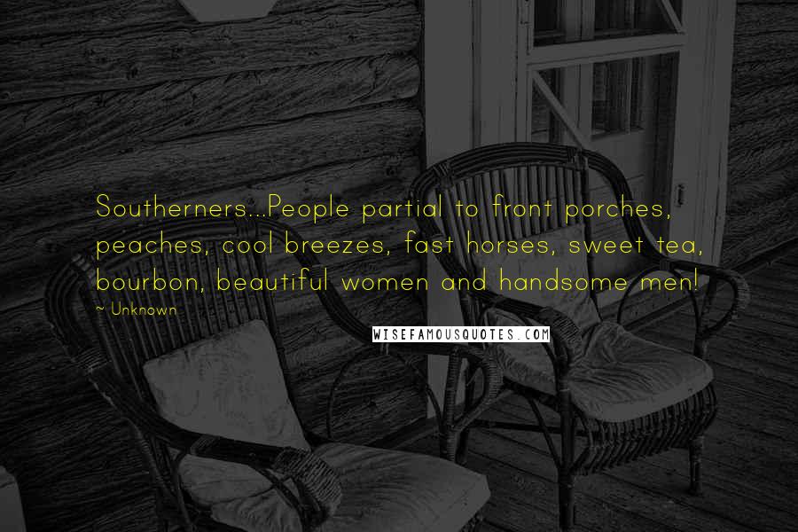 Unknown Quotes: Southerners...People partial to front porches, peaches, cool breezes, fast horses, sweet tea, bourbon, beautiful women and handsome men!
